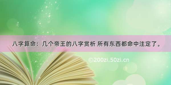 八字算命：几个帝王的八字赏析 所有东西都命中注定了。