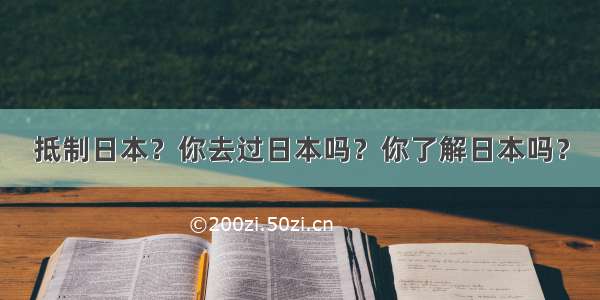 抵制日本？你去过日本吗？你了解日本吗？