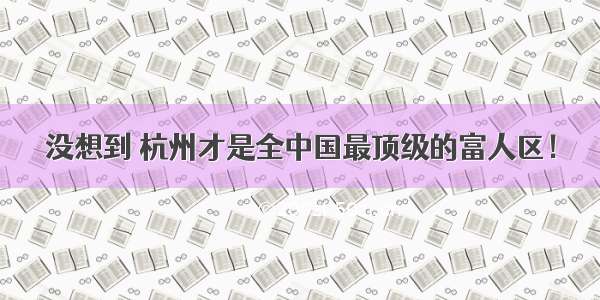 没想到 杭州才是全中国最顶级的富人区！