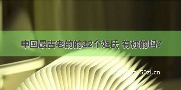 中国最古老的的22个姓氏 有你的吗？