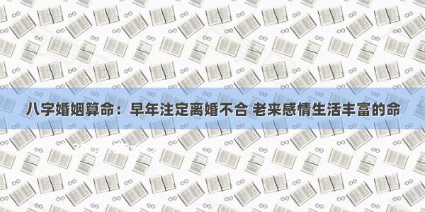 八字婚姻算命：早年注定离婚不合 老来感情生活丰富的命