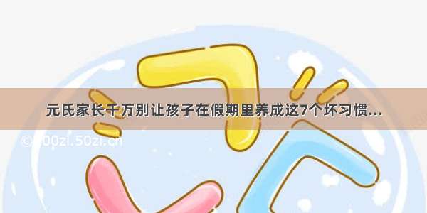 元氏家长千万别让孩子在假期里养成这7个坏习惯...