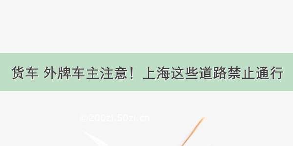 货车 外牌车主注意！上海这些道路禁止通行