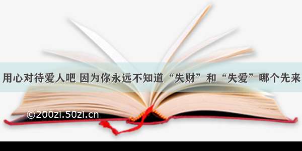 用心对待爱人吧 因为你永远不知道“失财”和“失爱”哪个先来