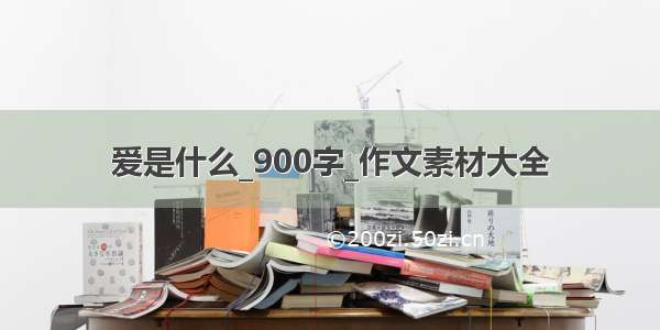 爱是什么_900字_作文素材大全