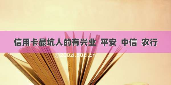 信用卡最坑人的有兴业  平安  中信  农行