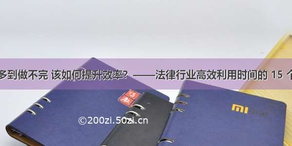 事情多到做不完 该如何提升效率？——法律行业高效利用时间的 15 个准则