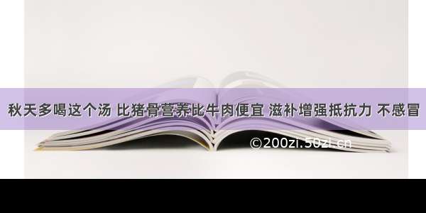 秋天多喝这个汤 比猪骨营养比牛肉便宜 滋补增强抵抗力 不感冒