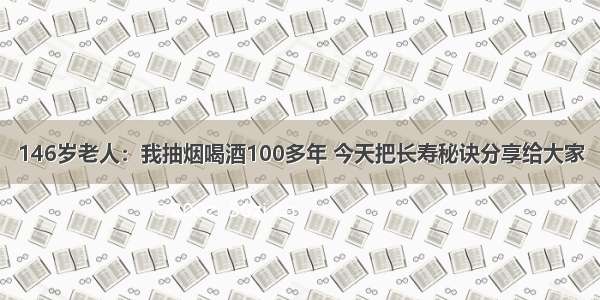 146岁老人：我抽烟喝酒100多年 今天把长寿秘诀分享给大家