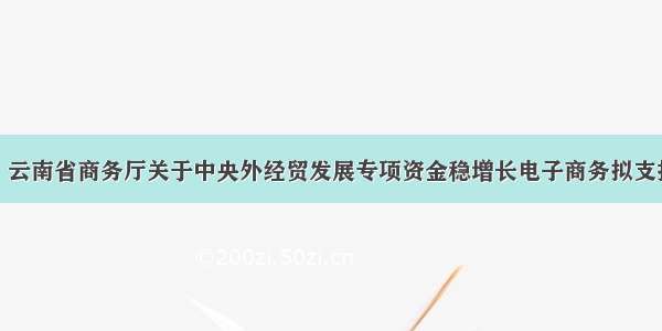 转发：云南省商务厅关于中央外经贸发展专项资金稳增长电子商务拟支持名单