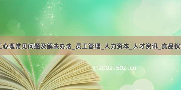 员工心理常见问题及解决办法_员工管理_人力资本_人才资讯_食品伙伴网