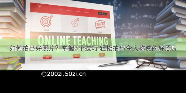 如何拍出好照片？掌握5个技巧 轻松拍出令人称赞的好照片