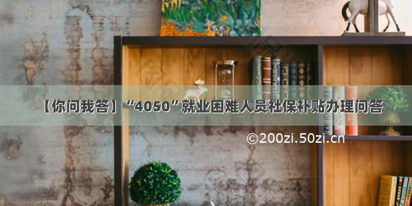 【你问我答】“4050”就业困难人员社保补贴办理问答