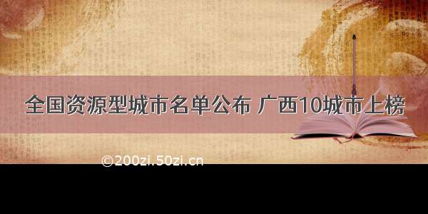 全国资源型城市名单公布 广西10城市上榜