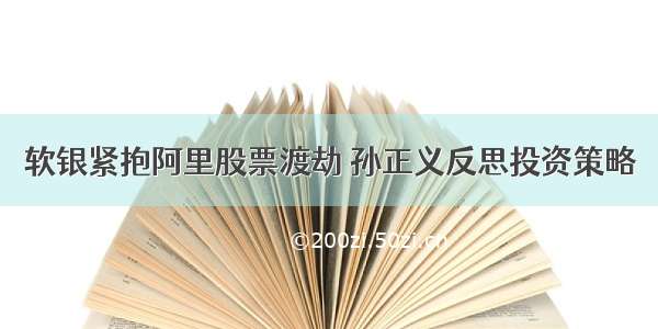 软银紧抱阿里股票渡劫 孙正义反思投资策略