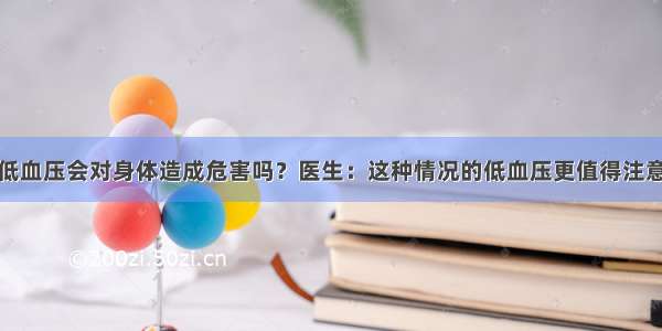 低血压会对身体造成危害吗？医生：这种情况的低血压更值得注意