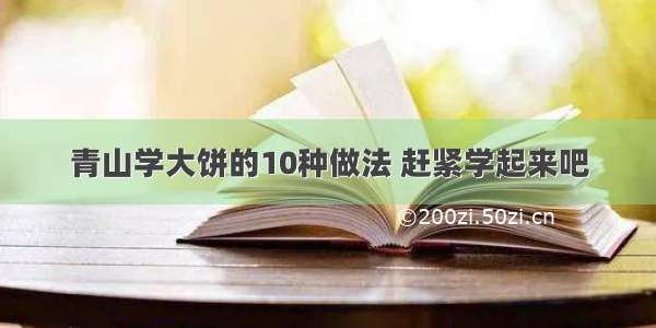 青山学大饼的10种做法 赶紧学起来吧