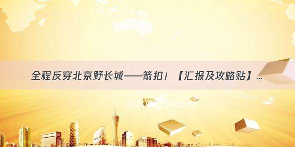 全程反穿北京野长城——箭扣！【汇报及攻略贴】...