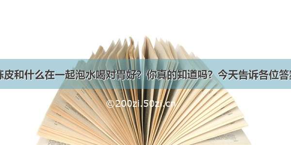 陈皮和什么在一起泡水喝对胃好？你真的知道吗？今天告诉各位答案