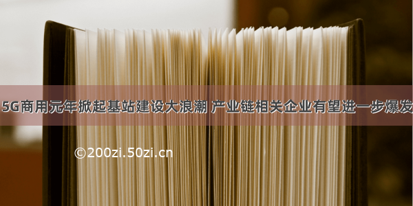 5G商用元年掀起基站建设大浪潮 产业链相关企业有望进一步爆发