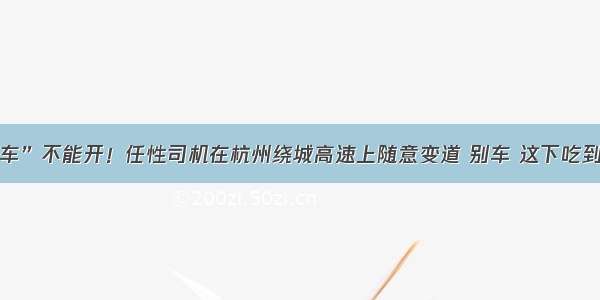 “斗气车”不能开！任性司机在杭州绕城高速上随意变道 别车 这下吃到苦果了！