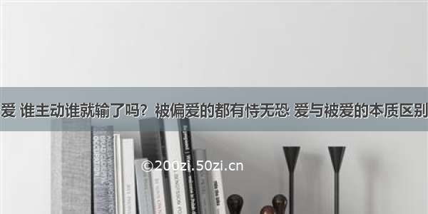 爱 谁主动谁就输了吗？被偏爱的都有恃无恐 爱与被爱的本质区别