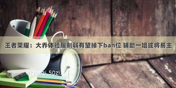 王者荣耀：大乔体验服削弱有望掉下ban位 辅助一姐或将易主