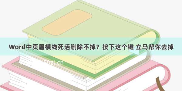 Word中页眉横线死活删除不掉？按下这个键 立马帮你去掉