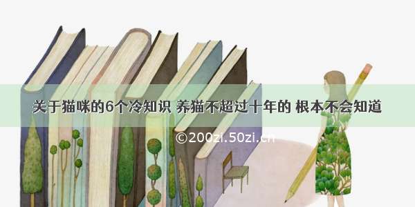 关于猫咪的6个冷知识 养猫不超过十年的 根本不会知道