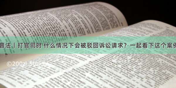 普法丨打官司时 什么情况下会被驳回诉讼请求？一起看下这个案例