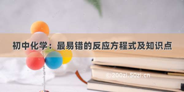 初中化学：最易错的反应方程式及知识点