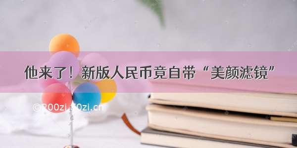 他来了！新版人民币竟自带“美颜滤镜”