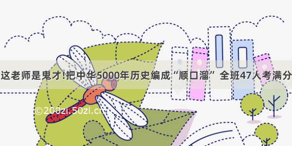 这老师是鬼才!把中华5000年历史编成“顺口溜” 全班47人考满分