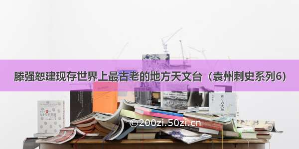 滕强恕建现存世界上最古老的地方天文台（袁州刺史系列6）