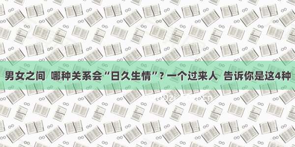 男女之间  哪种关系会“日久生情”? 一个过来人  告诉你是这4种