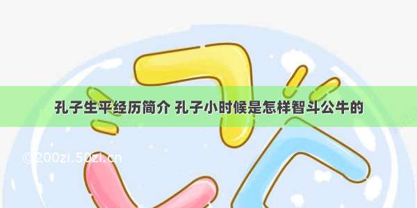 孔子生平经历简介 孔子小时候是怎样智斗公牛的