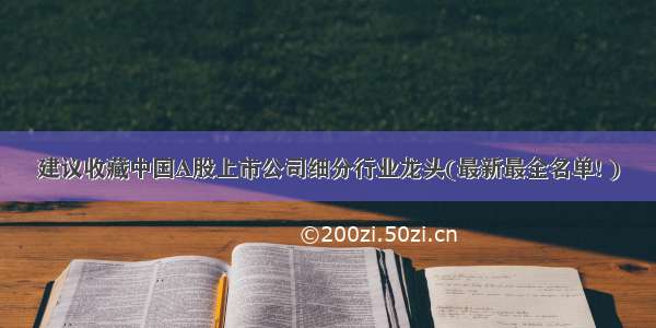 建议收藏中国A股上市公司细分行业龙头(最新最全名单! )