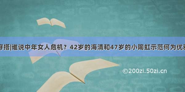 穿搭|谁说中年女人危机？42岁的海清和47岁的小陶虹示范何为优雅