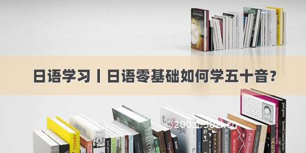 日语学习丨日语零基础如何学五十音？