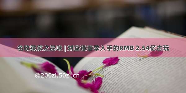 名收藏家之品味 | 刘益谦春季入手的RMB 2.54亿古玩