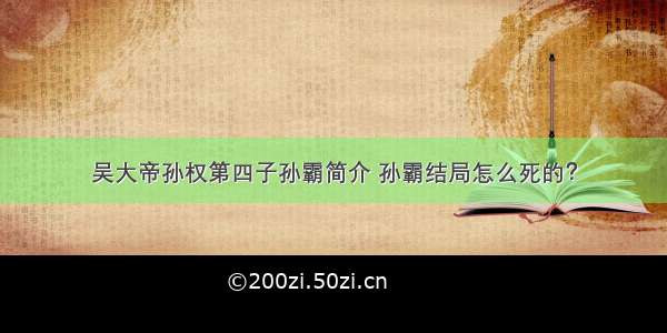 吴大帝孙权第四子孙霸简介 孙霸结局怎么死的？