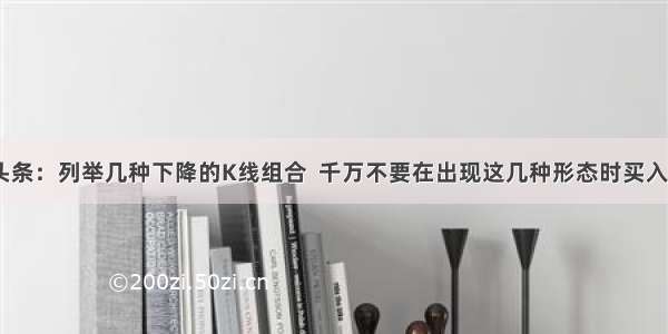 UC头条：列举几种下降的K线组合  千万不要在出现这几种形态时买入股票