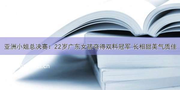 亚洲小姐总决赛：22岁广东女孩夺得双料冠军 长相甜美气质佳