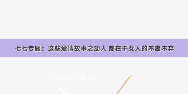 七七专题：这些爱情故事之动人 都在于女人的不离不弃