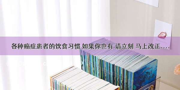 各种癌症患者的饮食习惯 如果你也有 请立刻 马上改正....