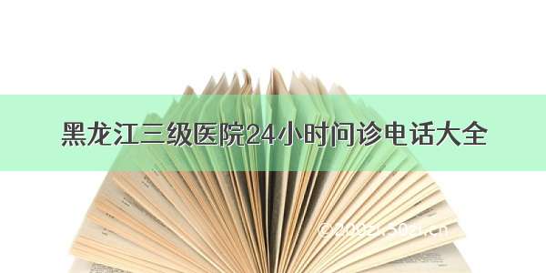 黑龙江三级医院24小时问诊电话大全