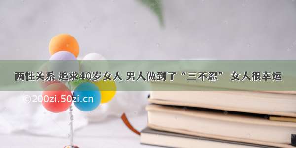 两性关系 追求40岁女人 男人做到了“三不忍” 女人很幸运