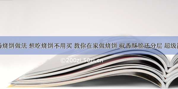 五香烧饼做法 想吃烧饼不用买 教你在家做烧饼 椒香酥脆还分层 超级简单