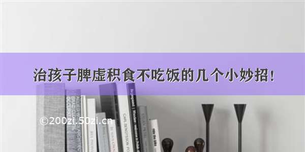 治孩子脾虚积食不吃饭的几个小妙招！