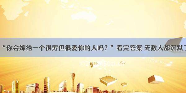 “你会嫁给一个很穷但很爱你的人吗？”看完答案 无数人都沉默了